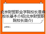 北京财贸职业学院校长是谁,校长基本介绍(北京财贸职院校长简介)