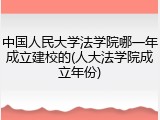 中国人民大学法学院哪一年成立建校的(人大法学院成立年份)