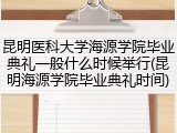 昆明医科大学海源学院毕业典礼一般什么时候举行(昆明海源学院毕业典礼时间)