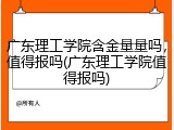 广东理工学院含金量量吗，值得报吗(广东理工学院值得报吗)