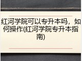 红河学院可以专升本吗，如何操作(红河学院专升本指南)