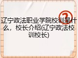 辽宁政法职业学院校训是什么，校长介绍(辽宁政法校训校长)