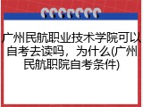广州民航职业技术学院可以自考去读吗，为什么(广州民航职院自考条件)