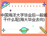 中国海洋大学毕业后一般能干什么呢(海大毕业去向)