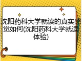 沈阳药科大学就读的真实感觉如何(沈阳药科大学就读体验)