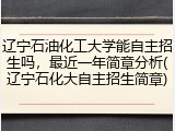 辽宁石油化工大学能自主招生吗，最近一年简章分析(辽宁石化大自主招生简章)