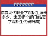 临夏现代职业学院招生编码多少，隶属哪个部门(临夏学院招生代码归属)
