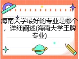 海南大学最好的专业是哪个，详细阐述(海南大学王牌专业)