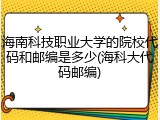 海南科技职业大学的院校代码和邮编是多少(海科大代码邮编)