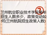 兰州航空职业技术学院每年招生人数多少，政策变动如何(兰州航院招生政策人数)