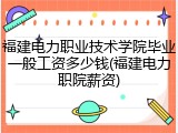 福建电力职业技术学院毕业一般工资多少钱(福建电力职院薪资)