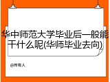 华中师范大学毕业后一般能干什么呢(华师毕业去向)