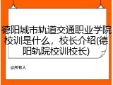 德阳城市轨道交通职业学院校训是什么，校长介绍(德阳轨院校训校长)