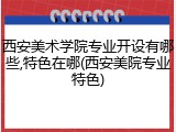 西安美术学院专业开设有哪些,特色在哪(西安美院专业特色)