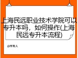 上海民远职业技术学院可以专升本吗，如何操作(上海民远专升本流程)