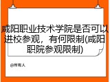 咸阳职业技术学院是否可以进校参观，有何限制(咸阳职院参观限制)