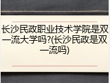 长沙民政职业技术学院是双一流大学吗?(长沙民政是双一流吗)