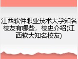 江西软件职业技术大学知名校友有哪些，校史介绍(江西软大知名校友)