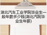 湖北汽车工业学院毕业生一般年薪多少钱(湖北汽院毕业生年薪)