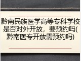 黔南民族医学高等专科学校是否对外开放，要预约吗(黔南医专开放需预约吗)