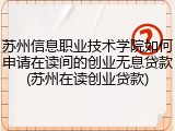 苏州信息职业技术学院如何申请在读间的创业无息贷款(苏州在读创业贷款)