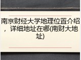 南京财经大学地理位置介绍，详细地址在哪(南财大地址)