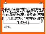 河北对外经贸职业学院是否有在职研究生,报考条件如何(河北对外经贸在职研究生条件)