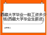 西藏大学毕业一般工资多少钱(西藏大学毕业生薪资)