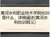 黄河水利职业技术学院校训是什么，详细阐述(黄河水利校训释义)
