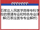 石家庄人民医学高等专科学校的普通专业和特色专业详解(石家庄医专专业解析)