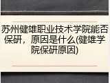 苏州健雄职业技术学院能否保研，原因是什么(健雄学院保研原因)