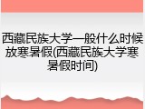 西藏民族大学一般什么时候放寒暑假(西藏民族大学寒暑假时间)
