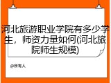 河北旅游职业学院有多少学生，师资力量如何(河北旅院师生规模)