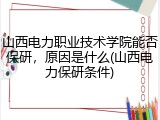 山西电力职业技术学院能否保研，原因是什么(山西电力保研条件)
