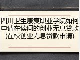 四川卫生康复职业学院如何申请在读间的创业无息贷款(在校创业无息贷款申请)