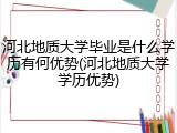 河北地质大学毕业是什么学历有何优势(河北地质大学学历优势)