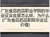 广东食品药品职业学院的毕业证含金量怎么样，为什么(广东食品药品职院毕业证价值)