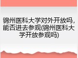 锦州医科大学对外开放吗，能否进去参观(锦州医科大学开放参观吗)