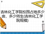 吉林化工学院校园占地多少亩，多少师生(吉林化工学院规模)