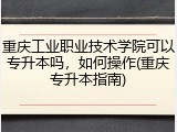 重庆工业职业技术学院可以专升本吗，如何操作(重庆专升本指南)