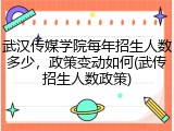 武汉传媒学院每年招生人数多少，政策变动如何(武传招生人数政策)