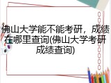 佛山大学能不能考研，成绩在哪里查询(佛山大学考研成绩查询)