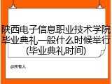 陕西电子信息职业技术学院毕业典礼一般什么时候举行(毕业典礼时间)