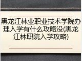 黑龙江林业职业技术学院办理入学有什么攻略没(黑龙江林职院入学攻略)