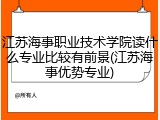 江苏海事职业技术学院读什么专业比较有前景(江苏海事优势专业)