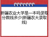 新疆农业大学是一本吗录取分数线多少(新疆农大录取线)