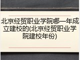 北京经贸职业学院哪一年成立建校的(北京经贸职业学院建校年份)