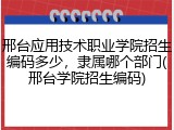 邢台应用技术职业学院招生编码多少，隶属哪个部门(邢台学院招生编码)