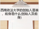 西南政法大学的创始人是谁，前身是什么(创始人及前身)