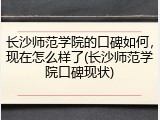 长沙师范学院的口碑如何，现在怎么样了(长沙师范学院口碑现状)